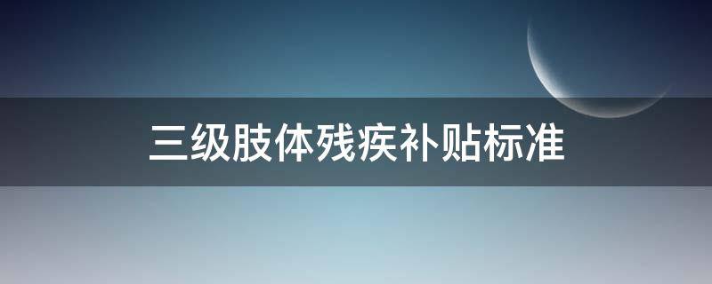 三级肢体残疾补贴标准（肢体三级残疾补助标准）