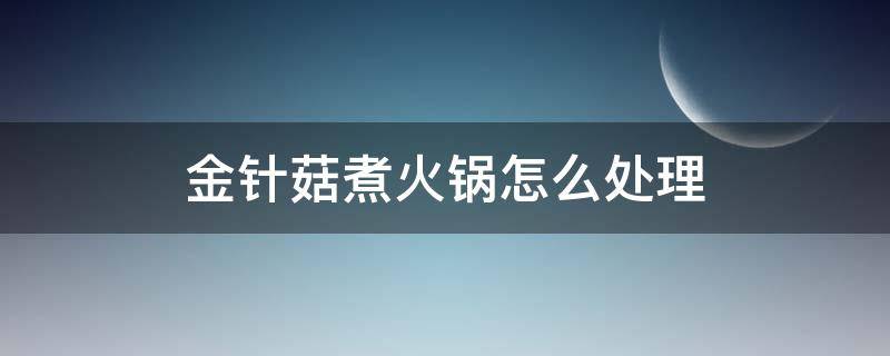 金针菇煮火锅怎么处理 金针菇做火锅怎么处理