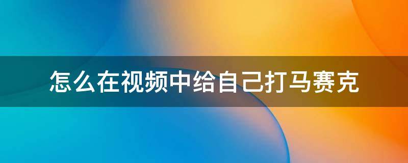 怎么在视频中给自己打马赛克 怎么给视频里面打马赛克