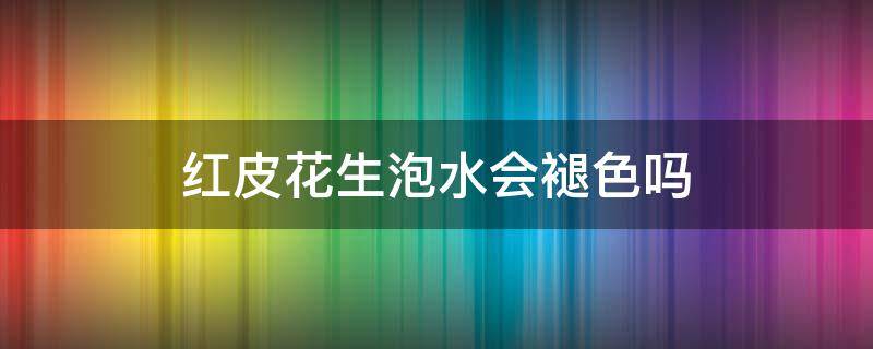 红皮花生泡水会褪色吗 红皮花生浸泡后会褪色吗