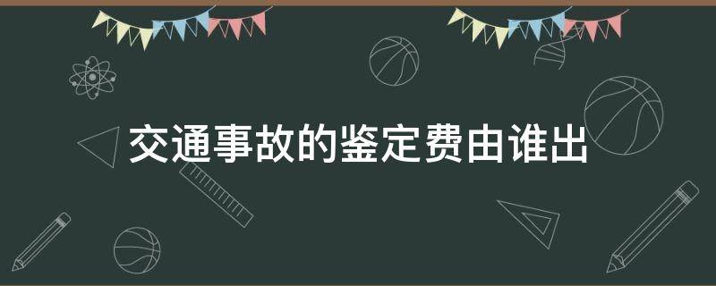 交通事故的鉴定费由谁出 交通事故鉴定费用由谁出