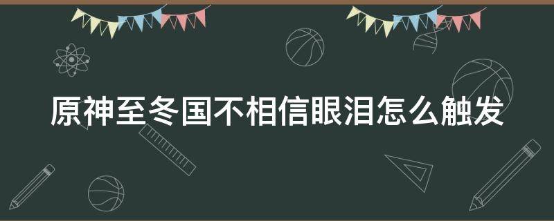 原神至冬国不相信眼泪怎么触发（至冬国不相信眼泪成就顺序）