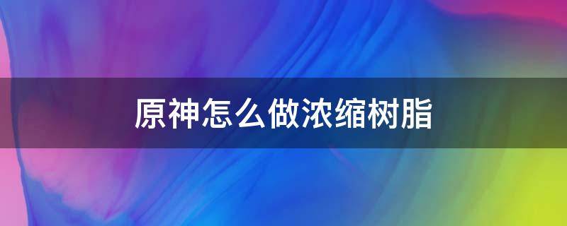 原神怎么做浓缩树脂 原神怎样浓缩树脂