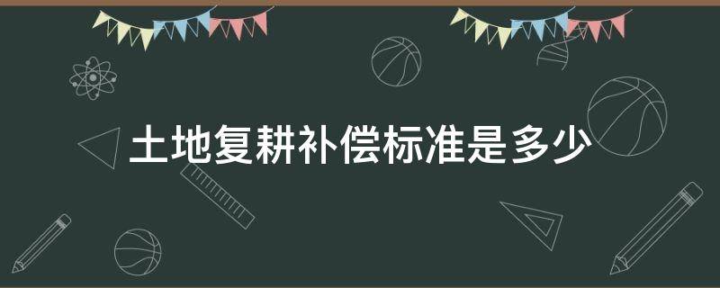 土地复耕补偿标准是多少（宅基地复耕 补偿标准什么时候下来）