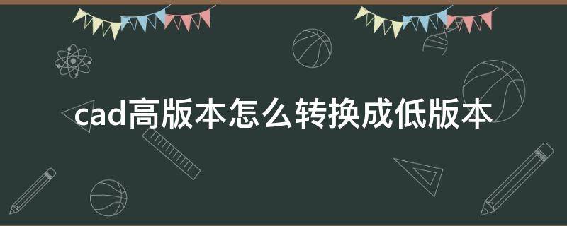 cad高版本怎么转换成低版本（autocad高版本怎么转换成低版本）