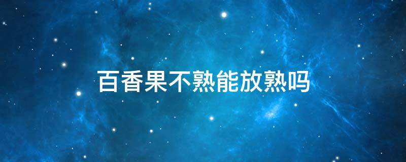 百香果不熟能放熟吗 百香果不会熟,用什么办法