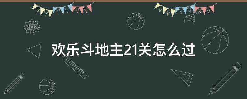 欢乐斗地主21关怎么过（欢乐斗地主21关怎么过普通）