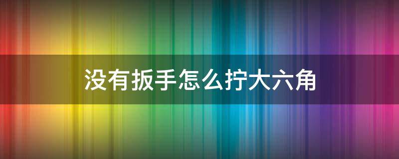 没有扳手怎么拧大六角 没有扳手怎么拧大六角螺丝