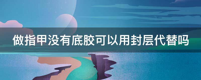 做指甲没有底胶可以用封层代替吗 做指甲没有底胶可以用封层代替吗视频