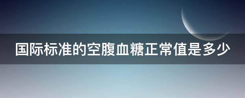 国际标准的空腹血糖正常值是多少 国际空腹血糖标准mg/dl