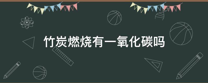 竹炭燃烧有一氧化碳吗 竹炭燃烧会有一氧化碳吗