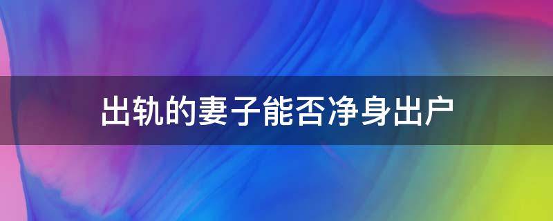 出轨的妻子能否净身出户 妻子出轨能净身出户吗