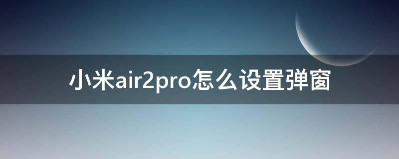 小米air2pro怎么设置弹窗（小米air2pro弹窗）