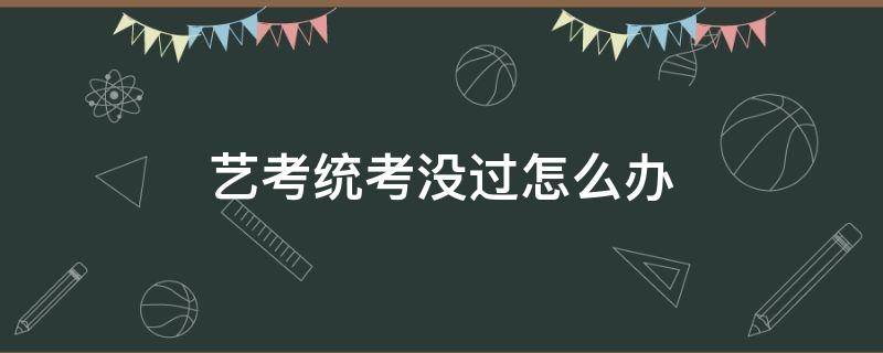 艺考统考没过怎么办 艺考都没过怎么办