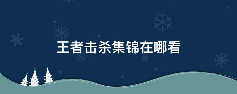 王者击杀集锦在哪看 王者荣耀在哪看击杀锦集