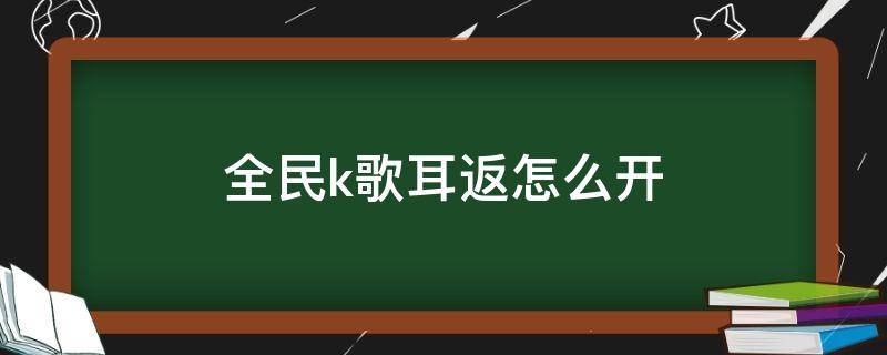 全民k歌耳返怎么开 全民k歌耳返怎么开蓝牙耳机