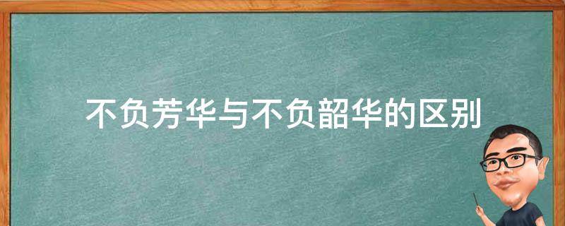 不负芳华与不负韶华的区别 不负韶华和不负芳华是一样的意思吗