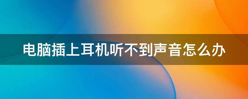 电脑插上耳机听不到声音怎么办 电脑插上耳机听不到声音怎么办能说话