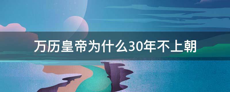 万历皇帝为什么30年不上朝 万历几十年不上朝