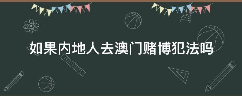 如果内地人去澳门赌博犯法吗（内地人在澳门赌博算不算违法）