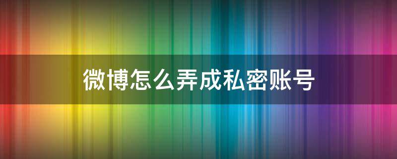 微博怎么弄成私密账号 微博如何弄成私密账号