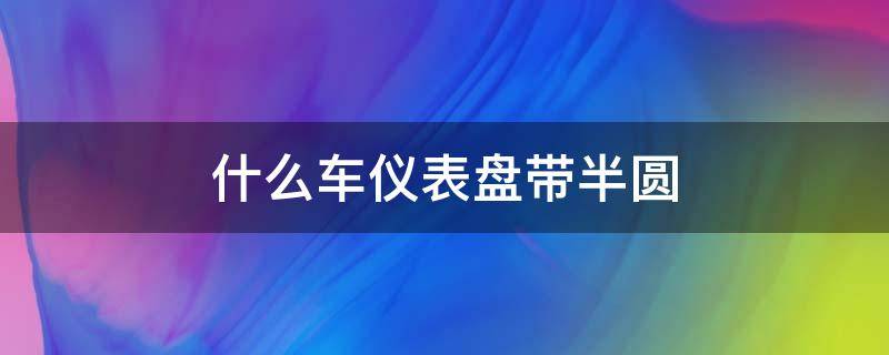 什么车仪表盘带半圆（仪表盘都是圆的是什么车）