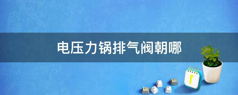 电压力锅排气阀朝哪 电压力锅排气阀朝哪个方向