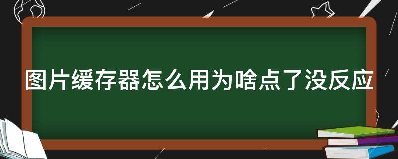 图片缓存器怎么用为啥点了没反应 图片缓存是啥意思