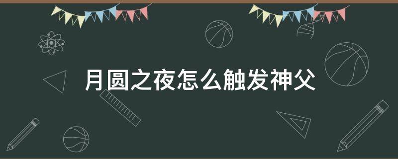 月圆之夜怎么触发神父（月圆之夜怎么解锁神父）