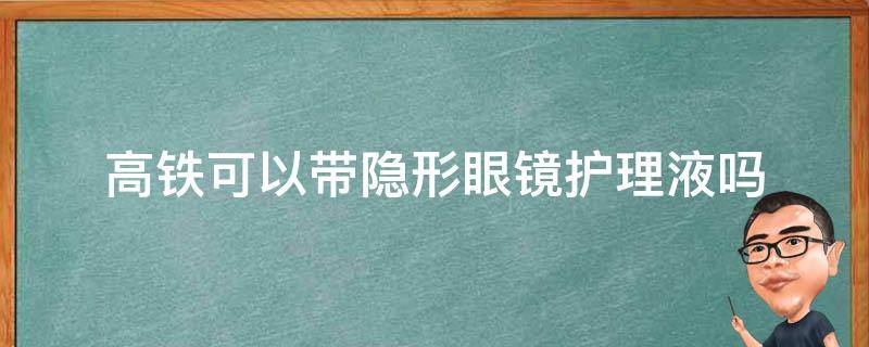 高铁可以带隐形眼镜护理液吗（高铁可以带隐形眼镜护理液嘛）