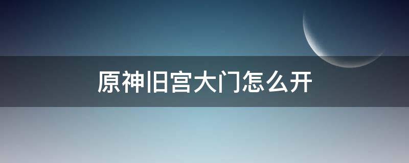 原神旧宫大门怎么开 原神旧宫怎么上去