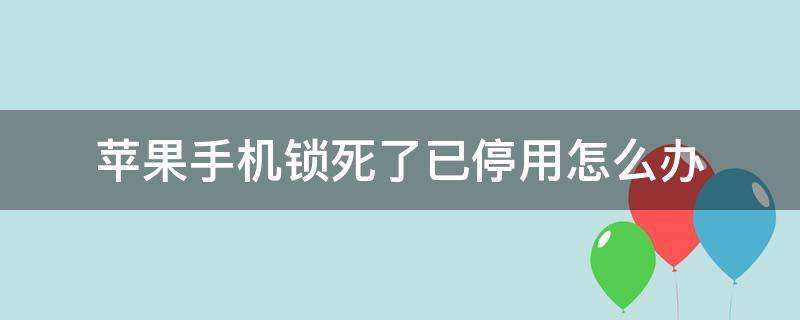 苹果手机锁死了已停用怎么办 苹果手机锁屏停用了怎么办