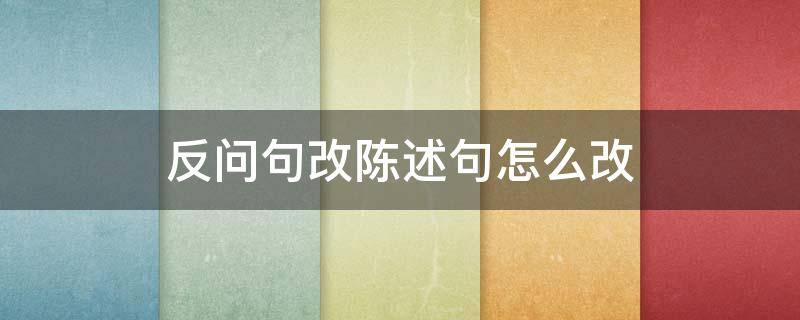 反问句改陈述句怎么改 反问句改陈述句怎么改视频