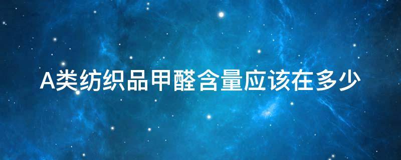 A类纺织品甲醛含量应该在多少 纺织物甲醛标准