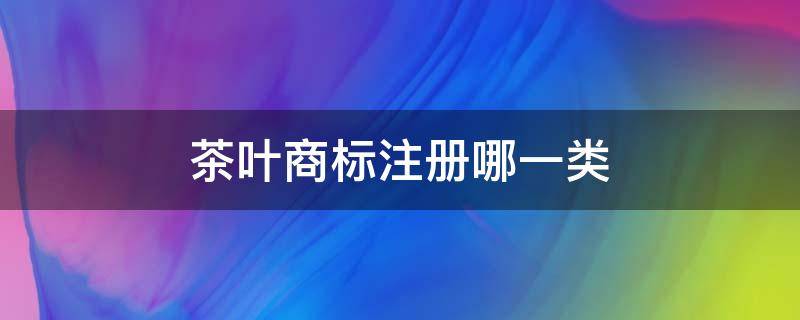 茶叶商标注册哪一类（注册商标茶叶是什么类别）