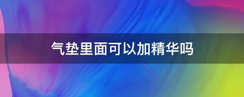 气垫里面可以加精华吗（气垫里加精华液可以吗）