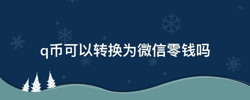 q币可以转换为微信零钱吗 q币可以转换为微信零钱吗手机