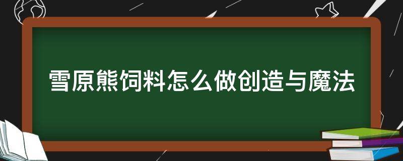 雪原熊饲料怎么做创造与魔法 创造与魔法里的雪原熊饲料怎么做