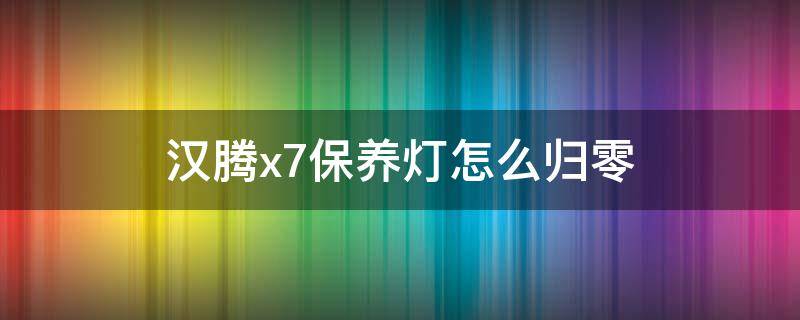 汉腾x7保养灯怎么归零 汉腾x7保养灯归零怎么弄