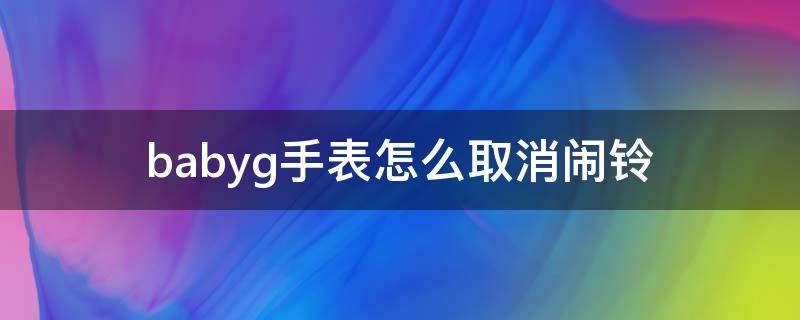 babyg手表怎么取消闹铃（babyg手表怎么关闹钟）