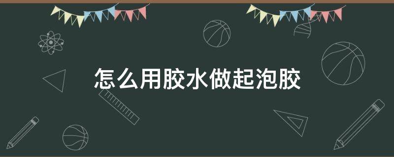 怎么用胶水做起泡胶（怎么用胶水做起泡胶无成型水无粘土）