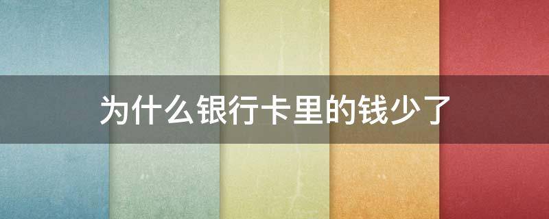 为什么银行卡里的钱少了（为什么银行卡里的钱少了没信息）