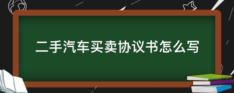 二手汽车买卖协议书怎么写（二手卖车合同协议书怎么写）