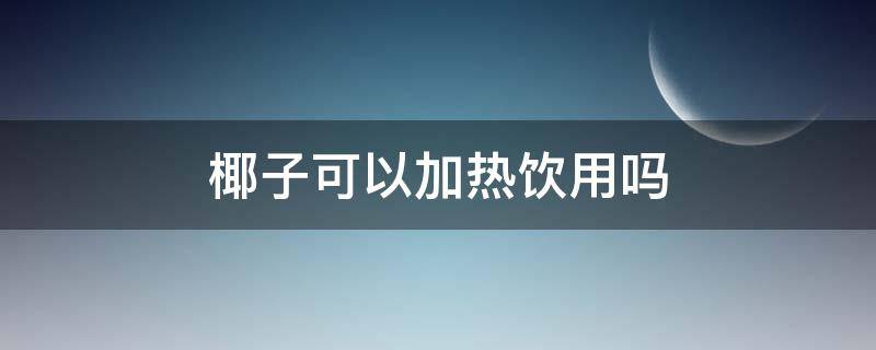 椰子可以加热饮用吗（椰子汁可以加热饮用吗）