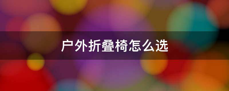 户外折叠椅怎么选 户外折叠休闲椅