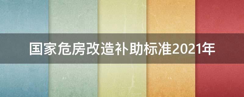 国家危房改造补助标准2021年 2021年危房改造国家补偿标准