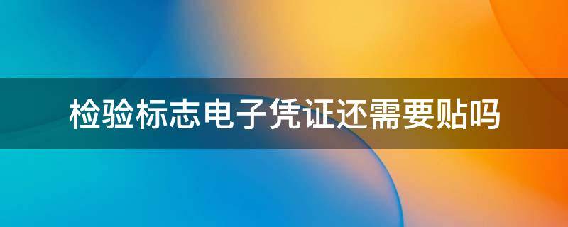 检验标志电子凭证还需要贴吗（检验标志电子凭证还需要贴吗山东）