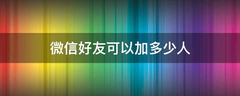 微信好友可以加多少人 微信好友可以加多少人上限