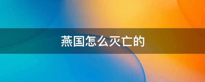 燕国怎么灭亡的（燕国怎样灭亡的）