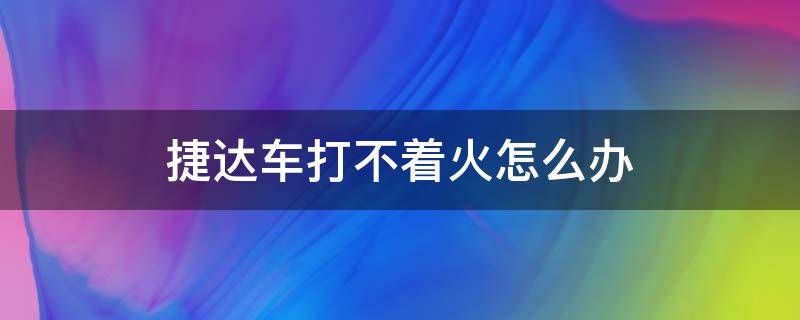 捷达车打不着火怎么办 捷达车打不着火怎么回事